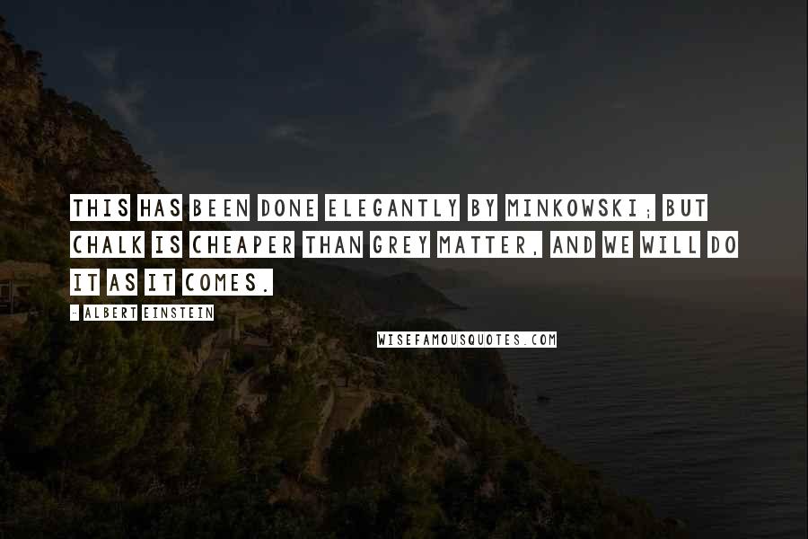 Albert Einstein Quotes: This has been done elegantly by Minkowski; but chalk is cheaper than grey matter, and we will do it as it comes.