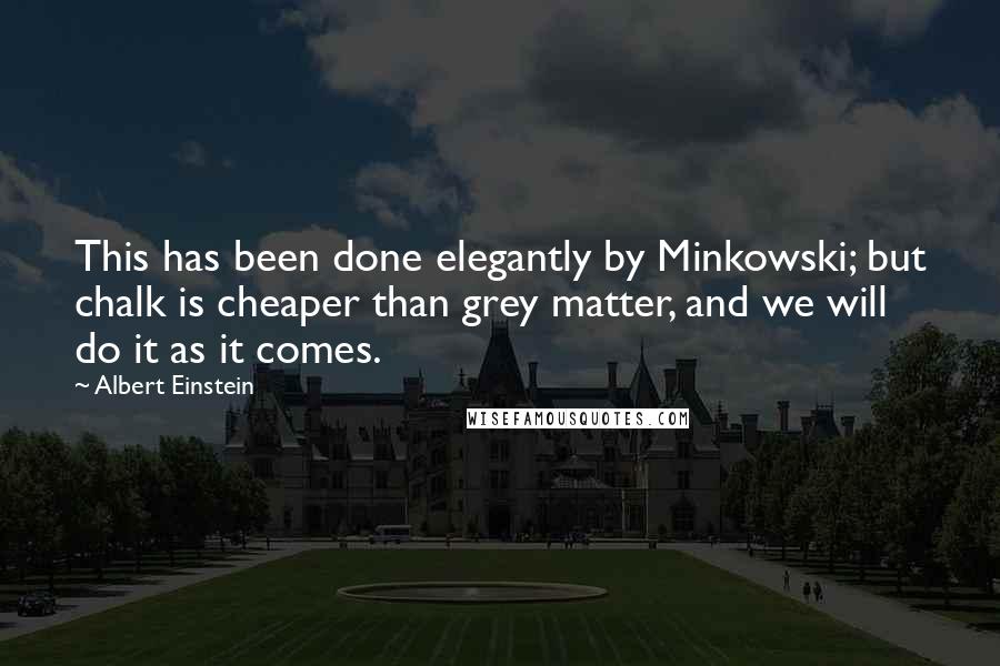 Albert Einstein Quotes: This has been done elegantly by Minkowski; but chalk is cheaper than grey matter, and we will do it as it comes.