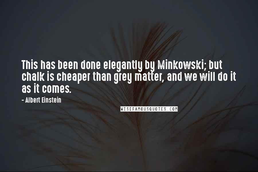 Albert Einstein Quotes: This has been done elegantly by Minkowski; but chalk is cheaper than grey matter, and we will do it as it comes.