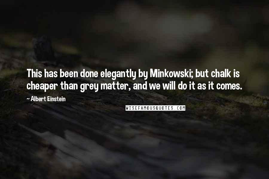 Albert Einstein Quotes: This has been done elegantly by Minkowski; but chalk is cheaper than grey matter, and we will do it as it comes.