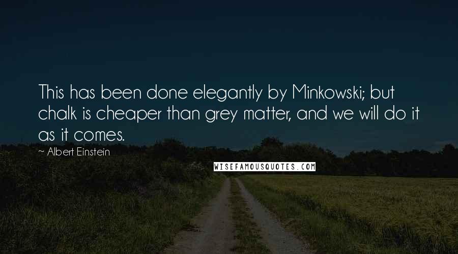 Albert Einstein Quotes: This has been done elegantly by Minkowski; but chalk is cheaper than grey matter, and we will do it as it comes.