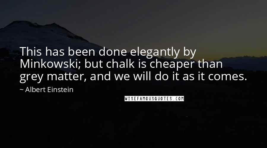 Albert Einstein Quotes: This has been done elegantly by Minkowski; but chalk is cheaper than grey matter, and we will do it as it comes.