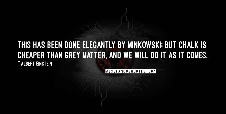 Albert Einstein Quotes: This has been done elegantly by Minkowski; but chalk is cheaper than grey matter, and we will do it as it comes.