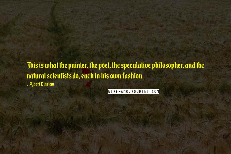 Albert Einstein Quotes: This is what the painter, the poet, the speculative philosopher, and the natural scientists do, each in his own fashion.