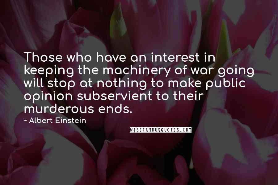 Albert Einstein Quotes: Those who have an interest in keeping the machinery of war going will stop at nothing to make public opinion subservient to their murderous ends.