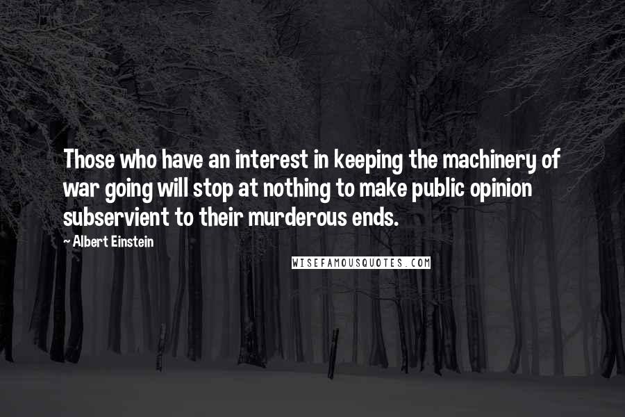 Albert Einstein Quotes: Those who have an interest in keeping the machinery of war going will stop at nothing to make public opinion subservient to their murderous ends.