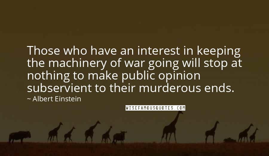 Albert Einstein Quotes: Those who have an interest in keeping the machinery of war going will stop at nothing to make public opinion subservient to their murderous ends.
