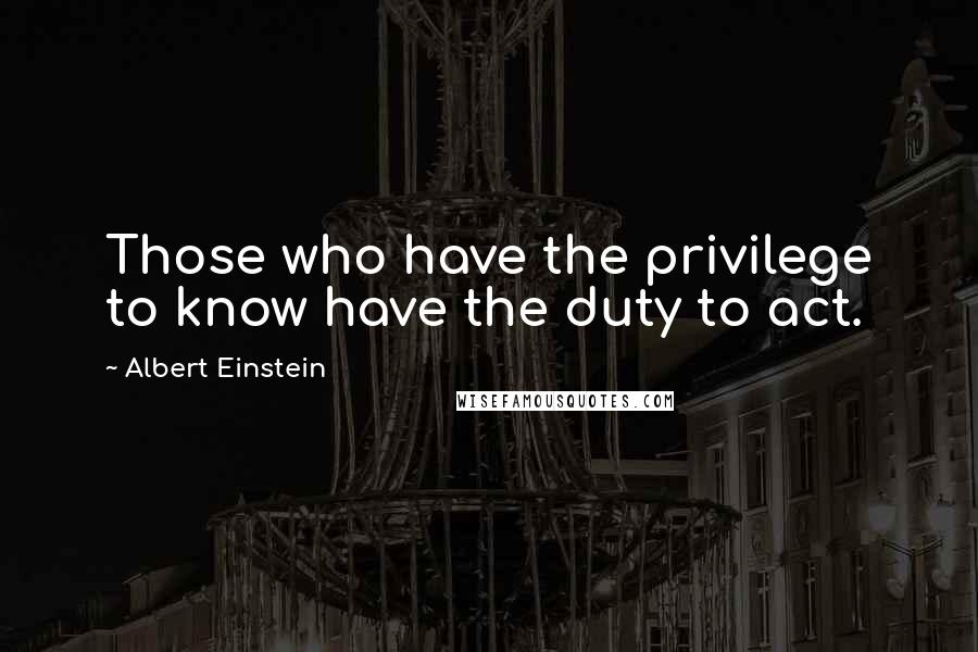 Albert Einstein Quotes: Those who have the privilege to know have the duty to act.