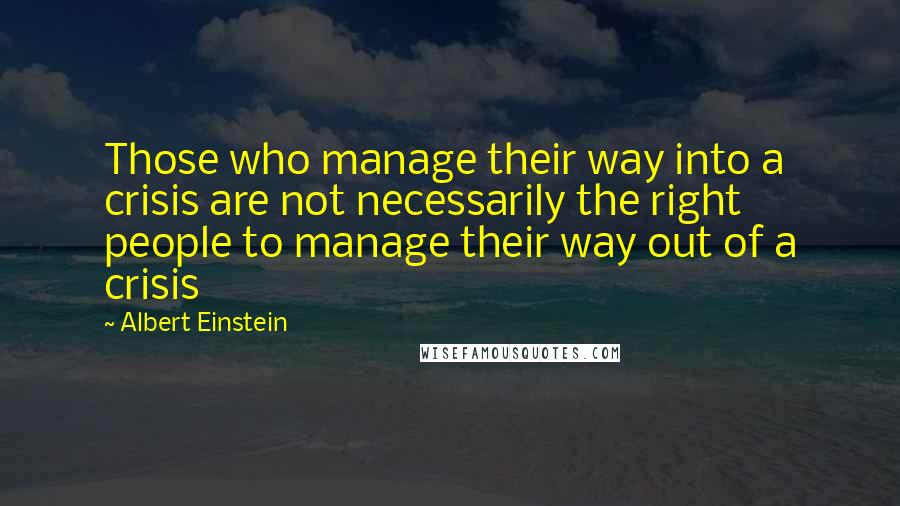 Albert Einstein Quotes: Those who manage their way into a crisis are not necessarily the right people to manage their way out of a crisis