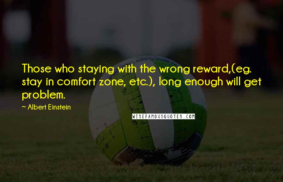 Albert Einstein Quotes: Those who staying with the wrong reward,(eg. stay in comfort zone, etc.), long enough will get problem.