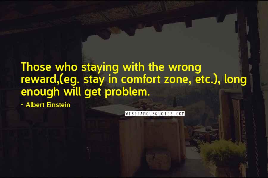 Albert Einstein Quotes: Those who staying with the wrong reward,(eg. stay in comfort zone, etc.), long enough will get problem.