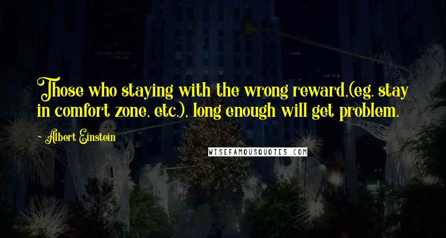 Albert Einstein Quotes: Those who staying with the wrong reward,(eg. stay in comfort zone, etc.), long enough will get problem.