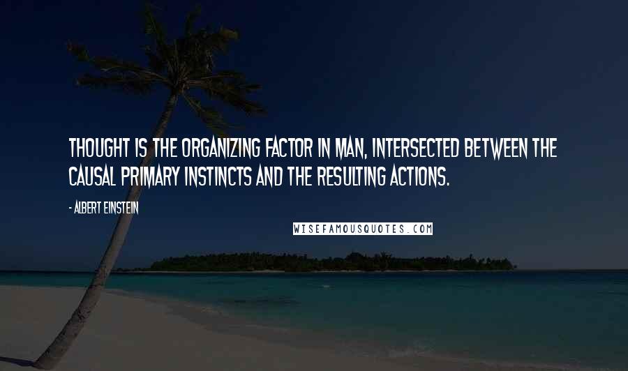 Albert Einstein Quotes: Thought is the organizing factor in man, intersected between the causal primary instincts and the resulting actions.