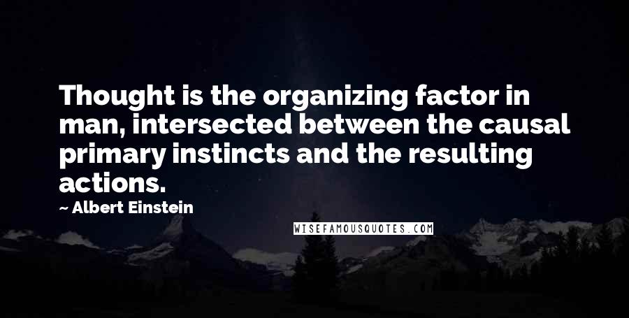 Albert Einstein Quotes: Thought is the organizing factor in man, intersected between the causal primary instincts and the resulting actions.