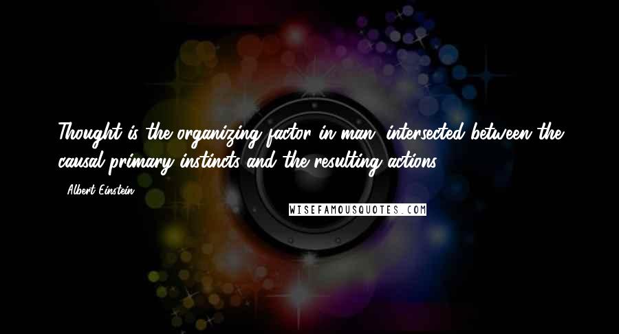 Albert Einstein Quotes: Thought is the organizing factor in man, intersected between the causal primary instincts and the resulting actions.