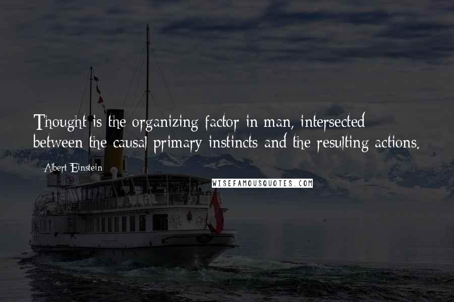 Albert Einstein Quotes: Thought is the organizing factor in man, intersected between the causal primary instincts and the resulting actions.