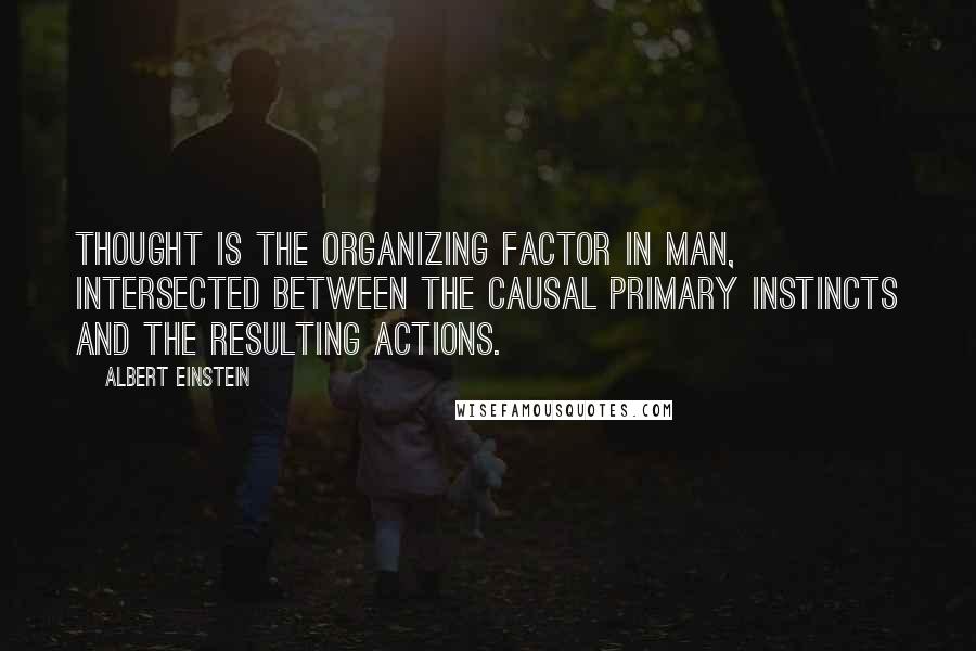 Albert Einstein Quotes: Thought is the organizing factor in man, intersected between the causal primary instincts and the resulting actions.