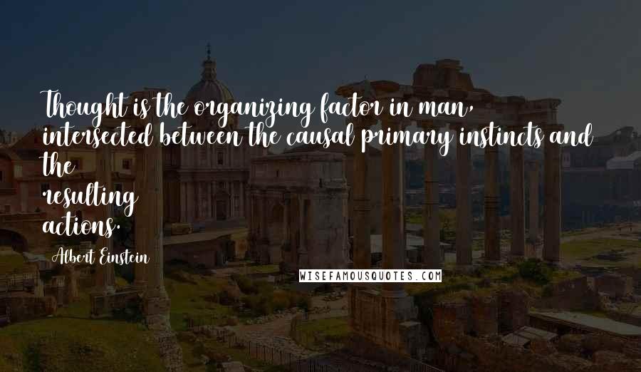 Albert Einstein Quotes: Thought is the organizing factor in man, intersected between the causal primary instincts and the resulting actions.
