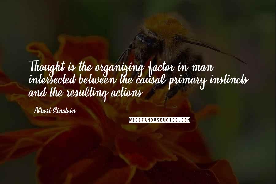 Albert Einstein Quotes: Thought is the organizing factor in man, intersected between the causal primary instincts and the resulting actions.