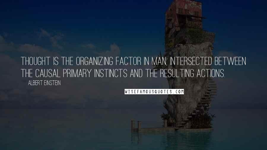 Albert Einstein Quotes: Thought is the organizing factor in man, intersected between the causal primary instincts and the resulting actions.