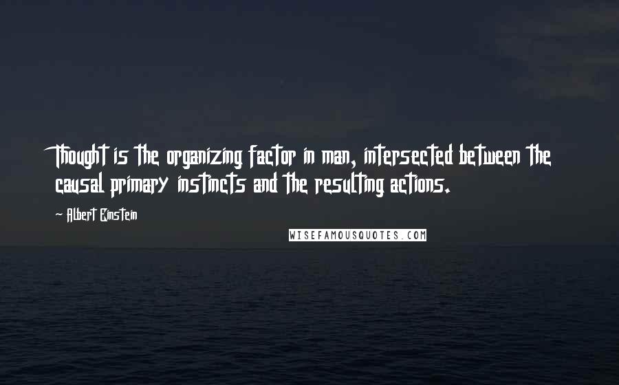 Albert Einstein Quotes: Thought is the organizing factor in man, intersected between the causal primary instincts and the resulting actions.