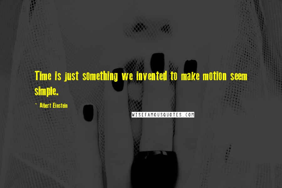 Albert Einstein Quotes: Time is just something we invented to make motion seem simple.