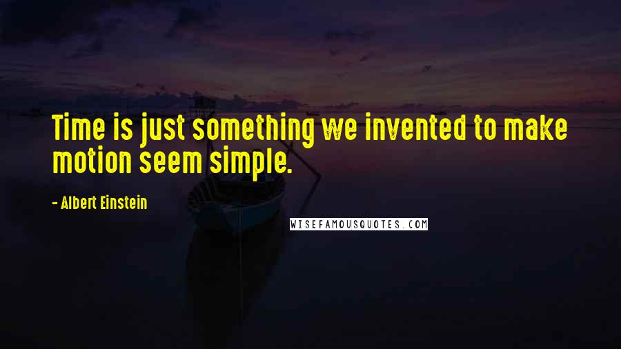 Albert Einstein Quotes: Time is just something we invented to make motion seem simple.