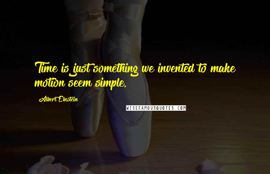Albert Einstein Quotes: Time is just something we invented to make motion seem simple.
