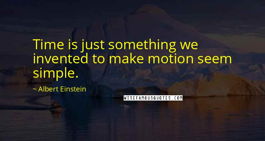 Albert Einstein Quotes: Time is just something we invented to make motion seem simple.
