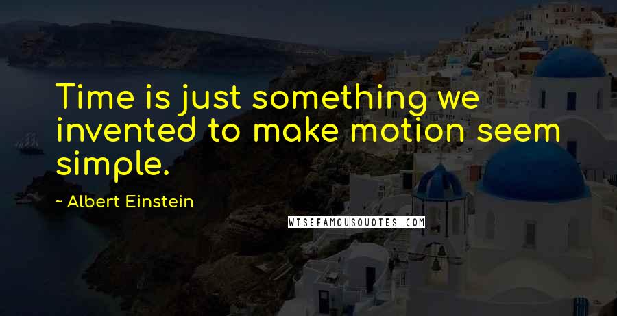 Albert Einstein Quotes: Time is just something we invented to make motion seem simple.