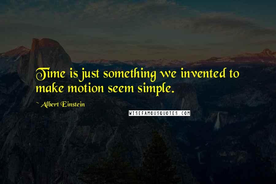 Albert Einstein Quotes: Time is just something we invented to make motion seem simple.