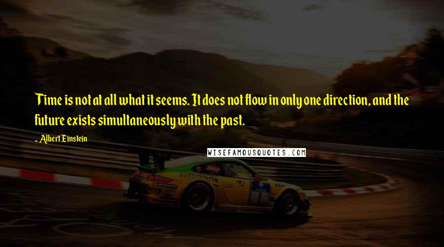 Albert Einstein Quotes: Time is not at all what it seems. It does not flow in only one direction, and the future exists simultaneously with the past.