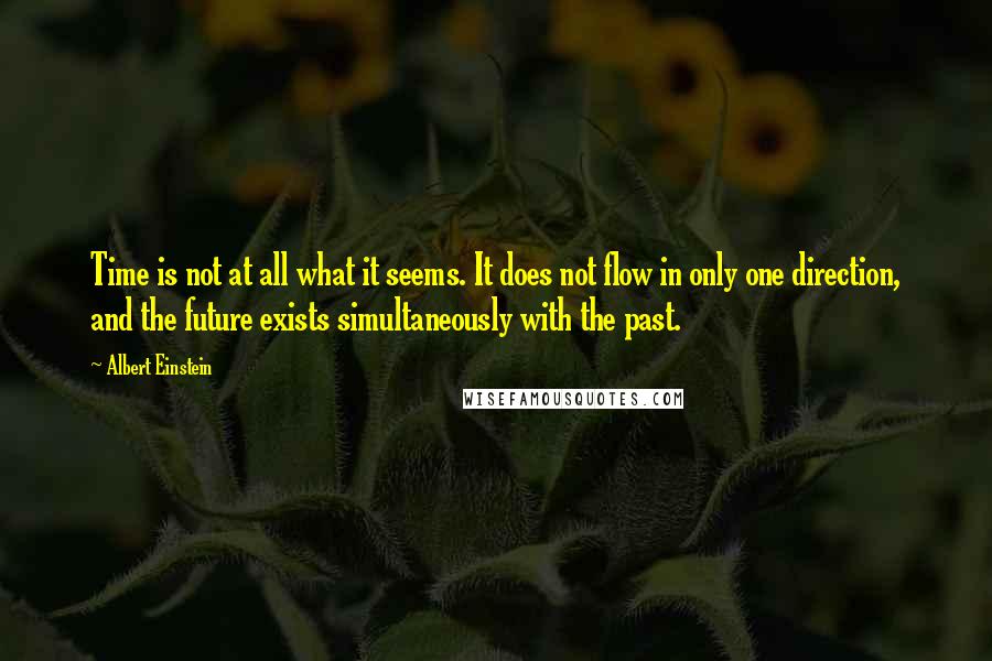 Albert Einstein Quotes: Time is not at all what it seems. It does not flow in only one direction, and the future exists simultaneously with the past.