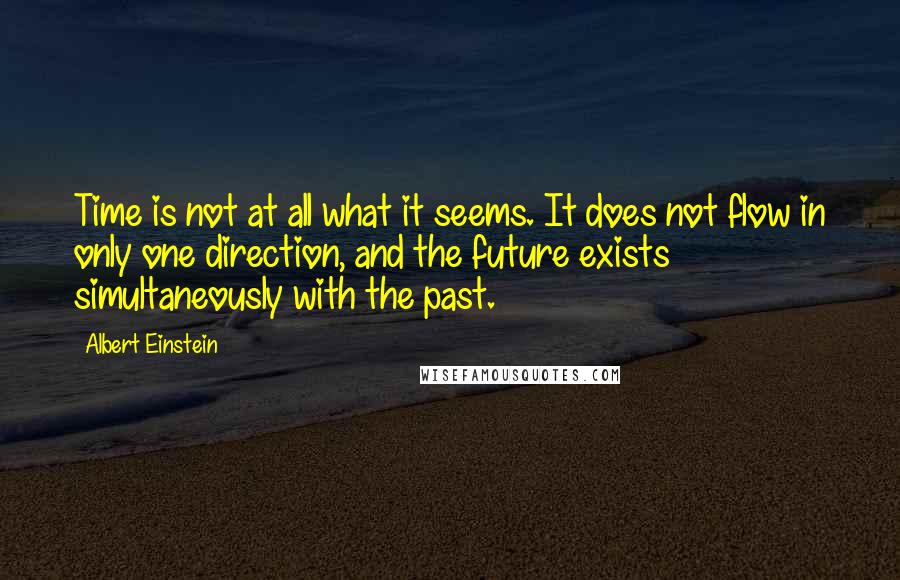 Albert Einstein Quotes: Time is not at all what it seems. It does not flow in only one direction, and the future exists simultaneously with the past.