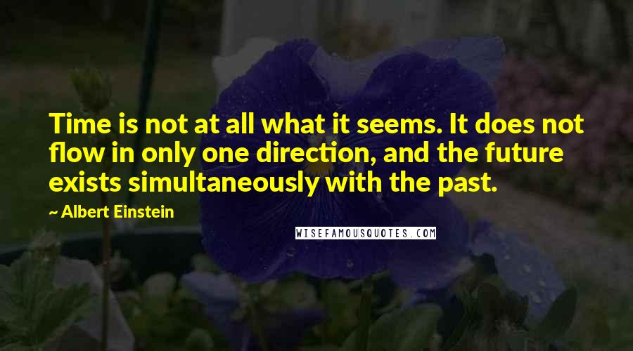 Albert Einstein Quotes: Time is not at all what it seems. It does not flow in only one direction, and the future exists simultaneously with the past.