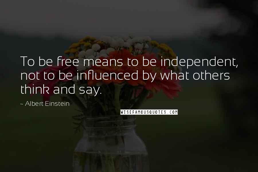 Albert Einstein Quotes: To be free means to be independent, not to be influenced by what others think and say.