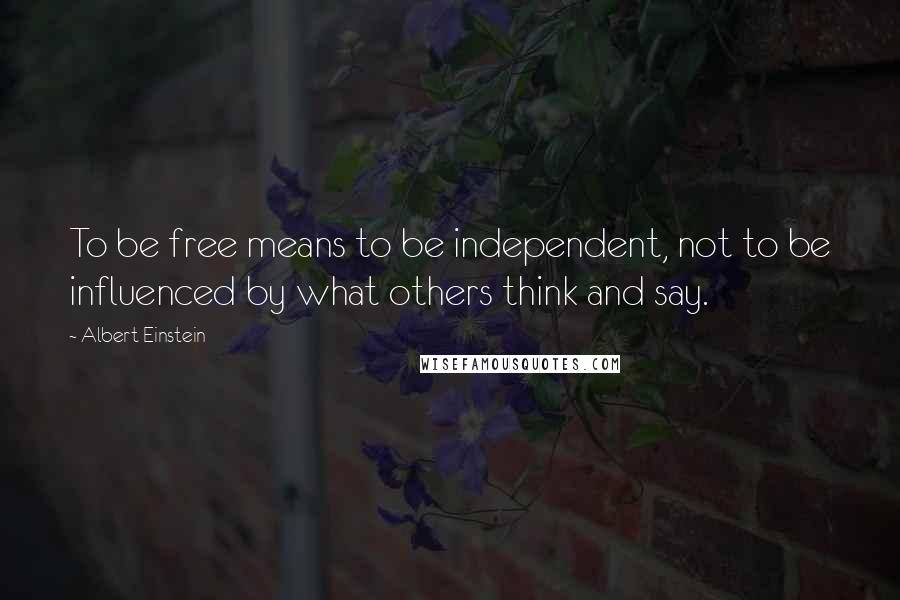 Albert Einstein Quotes: To be free means to be independent, not to be influenced by what others think and say.