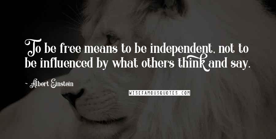 Albert Einstein Quotes: To be free means to be independent, not to be influenced by what others think and say.