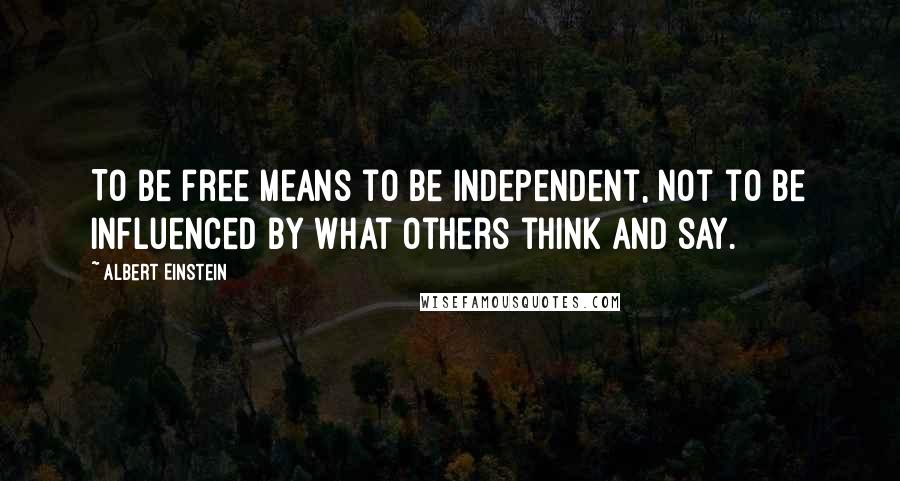 Albert Einstein Quotes: To be free means to be independent, not to be influenced by what others think and say.