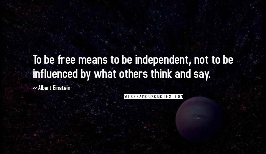 Albert Einstein Quotes: To be free means to be independent, not to be influenced by what others think and say.