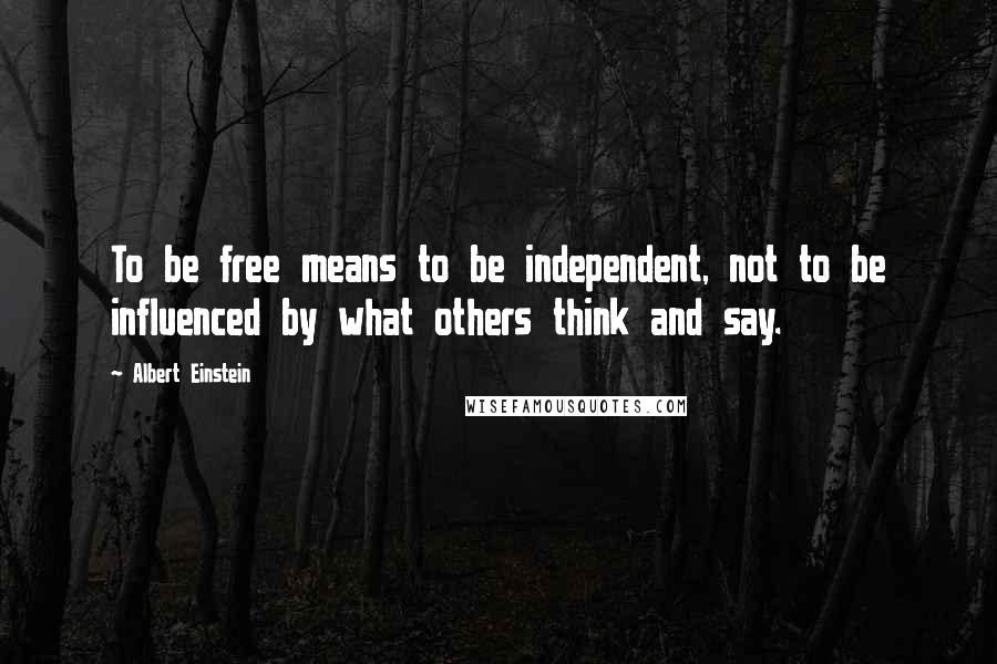 Albert Einstein Quotes: To be free means to be independent, not to be influenced by what others think and say.