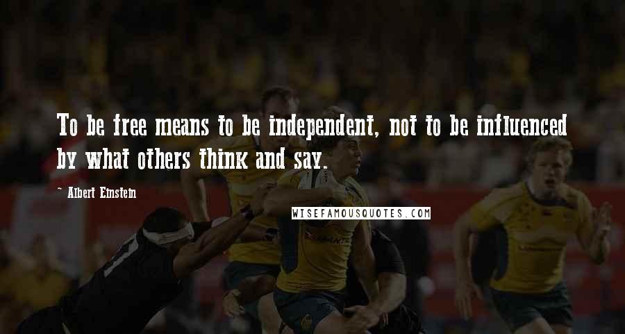 Albert Einstein Quotes: To be free means to be independent, not to be influenced by what others think and say.