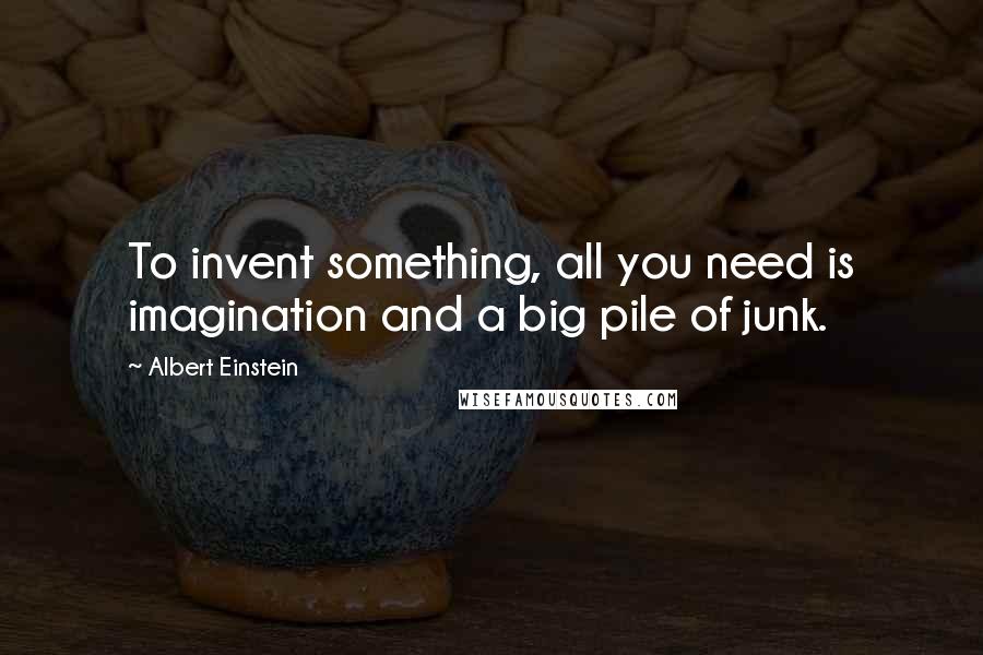 Albert Einstein Quotes: To invent something, all you need is imagination and a big pile of junk.