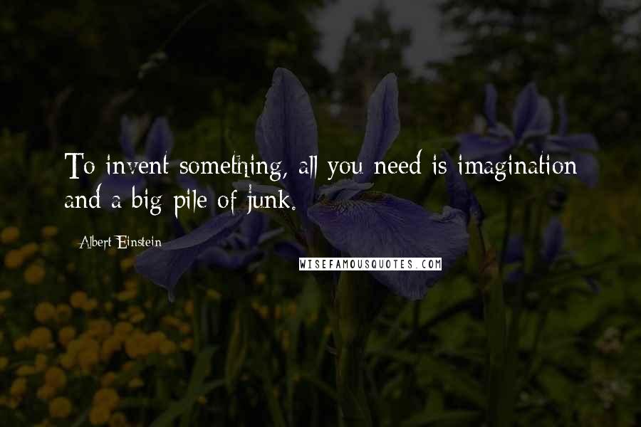 Albert Einstein Quotes: To invent something, all you need is imagination and a big pile of junk.