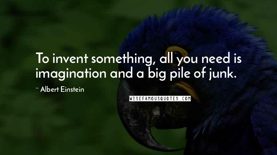 Albert Einstein Quotes: To invent something, all you need is imagination and a big pile of junk.