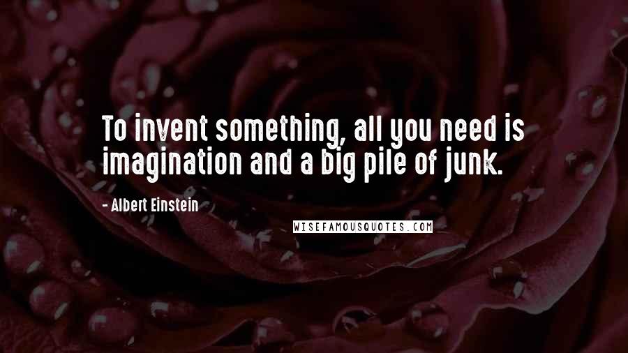 Albert Einstein Quotes: To invent something, all you need is imagination and a big pile of junk.