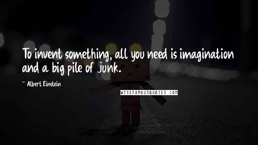 Albert Einstein Quotes: To invent something, all you need is imagination and a big pile of junk.