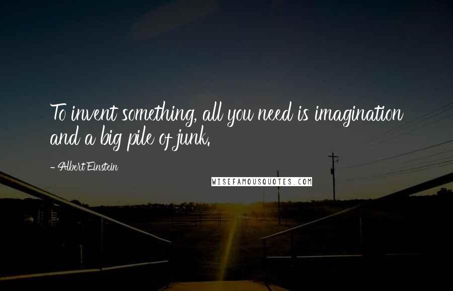 Albert Einstein Quotes: To invent something, all you need is imagination and a big pile of junk.