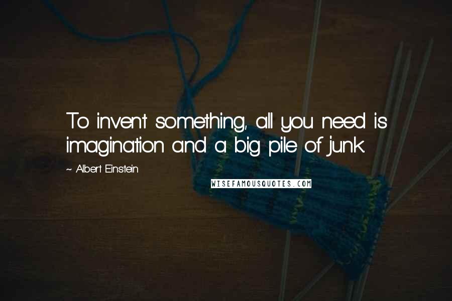 Albert Einstein Quotes: To invent something, all you need is imagination and a big pile of junk.