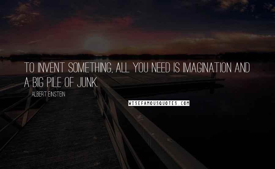 Albert Einstein Quotes: To invent something, all you need is imagination and a big pile of junk.